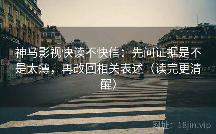 神马影视快读不快信：先问证据是不是太薄，再改回相关表述（读完更清醒）