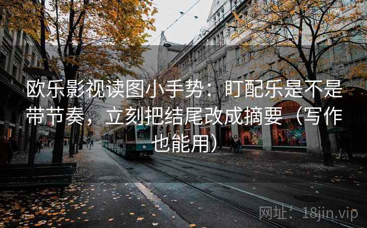 欧乐影视读图小手势：盯配乐是不是带节奏，立刻把结尾改成摘要（写作也能用）