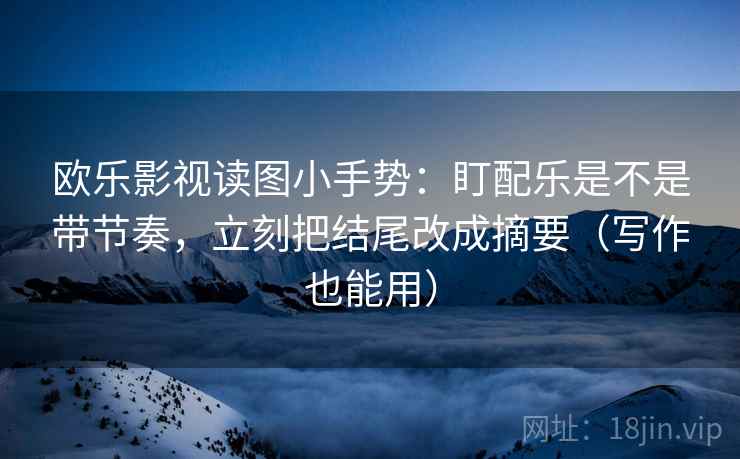 欧乐影视读图小手势:盯配乐是不是带节奏,立刻把结尾改成摘要(写作也能用) 欧乐影视读图小手势:盯配乐是不是带节奏,立刻把结尾改成摘要(写作也能用)