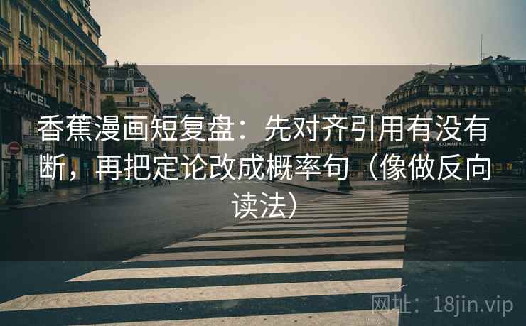 香蕉漫画短复盘：先对齐引用有没有断，再把定论改成概率句（像做反向读法）