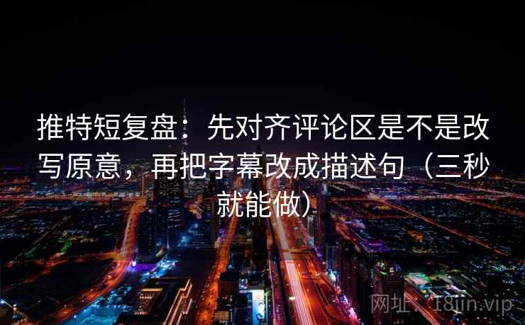 推特短复盘：先对齐评论区是不是改写原意，再把字幕改成描述句（三秒就能做）