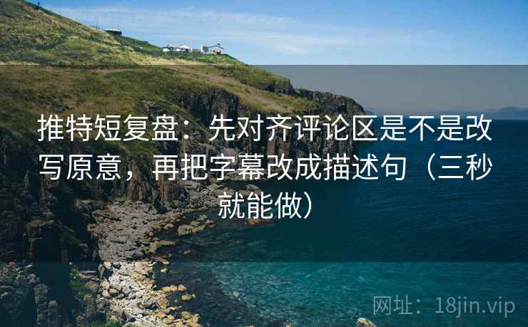 推特短复盘：先对齐评论区是不是改写原意，再把字幕改成描述句（三秒就能做）