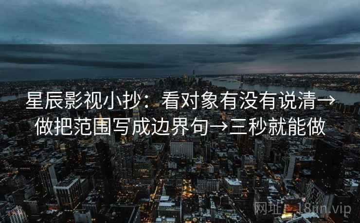 星辰影视小抄：看对象有没有说清→做把范围写成边界句→三秒就能做