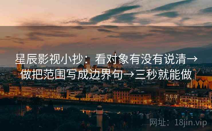 星辰影视小抄:看对象有没有说清→做把范围写成边界句→三秒就能做 星辰影视小抄:看对象有没有说清→做把范围写成边界句→三秒就能做