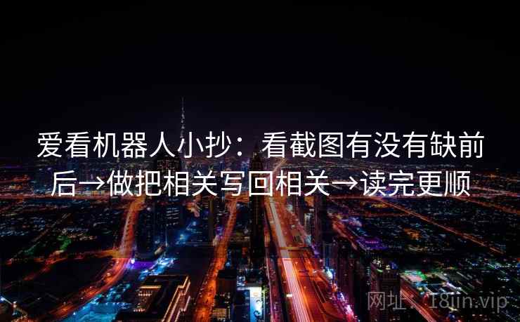 爱看机器人小抄：看截图有没有缺前后→做把相关写回相关→读完更顺