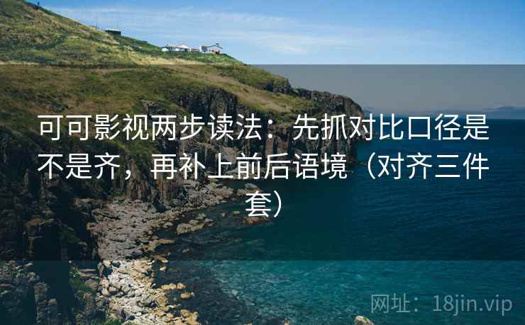可可影视两步读法：先抓对比口径是不是齐，再补上前后语境（对齐三件套）