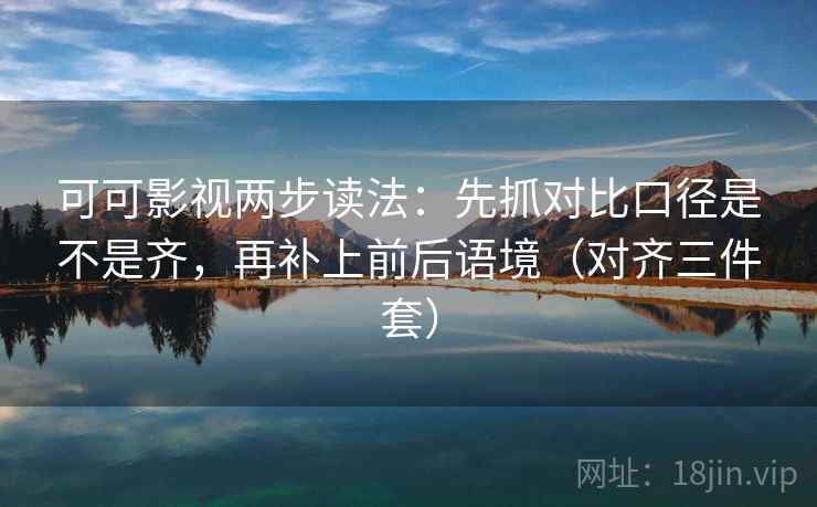 可可影视两步读法：先抓对比口径是不是齐，再补上前后语境（对齐三件套）