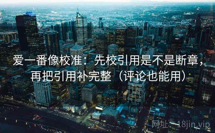 爱一番像校准:先校引用是不是断章,再把引用补完整(评论也能用) 爱一番像校准:先校引用是不是断章,再把引用补完整(评论也能用)