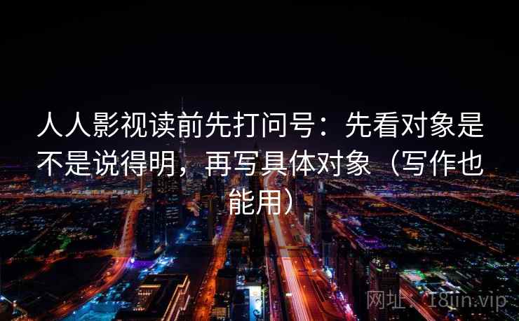 人人影视读前先打问号：先看对象是不是说得明，再写具体对象（写作也能用）