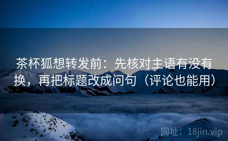 茶杯狐想转发前:先核对主语有没有换,再把标题改成问句(评论也能用) 茶杯狐想转发前:先核对主语有没有换,再把标题改成问句(评论也能用)