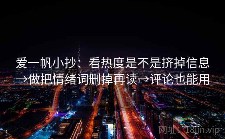 爱一帆小抄:看热度是不是挤掉信息→做把情绪词删掉再读→评论也能用 爱一帆小抄:看热度是不是挤掉信息→做把情绪词删掉再读→评论也能用