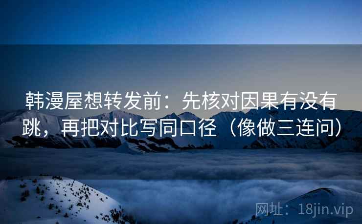 韩漫屋想转发前:先核对因果有没有跳,再把对比写同口径(像做三连问) 韩漫屋想转发前:先核对因果有没有跳,再把对比写同口径(像做三连问)
