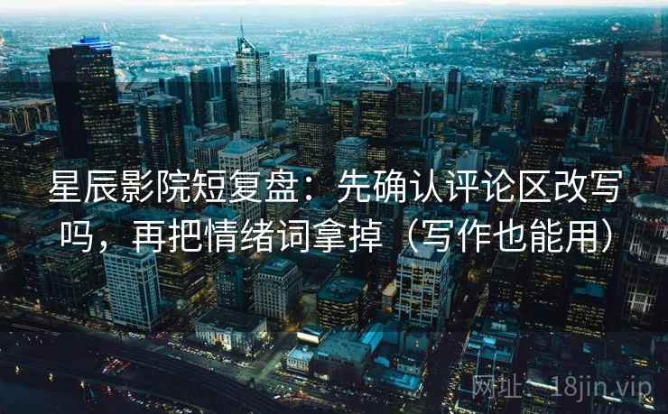 星辰影院短复盘：先确认评论区改写吗，再把情绪词拿掉（写作也能用）