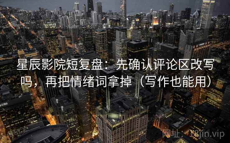 星辰影院短复盘:先确认评论区改写吗,再把情绪词拿掉(写作也能用) 星辰影院短复盘:先确认评论区改写吗,再把情绪词拿掉(写作也能用)