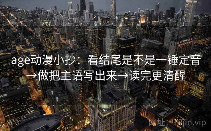 age动漫小抄：看结尾是不是一锤定音→做把主语写出来→读完更清醒