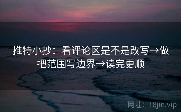 推特小抄：看评论区是不是改写→做把范围写边界→读完更顺