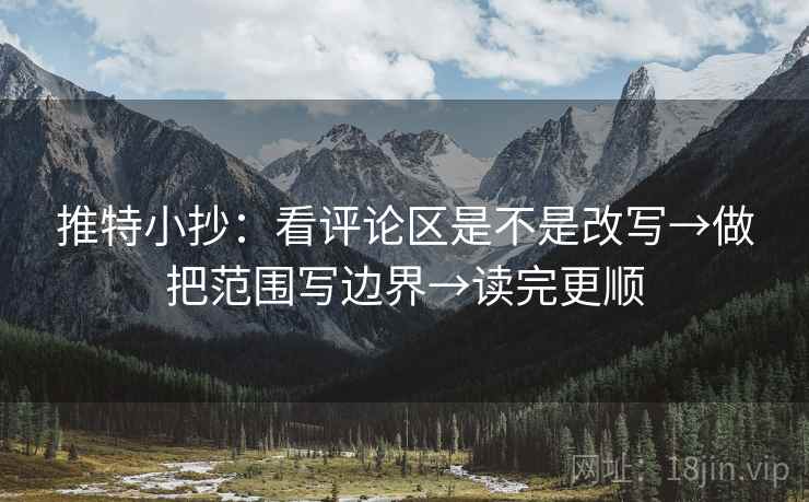推特小抄:看评论区是不是改写→做把范围写边界→读完更顺 推特小抄:看评论区是不是改写→做把范围写边界→读完更顺