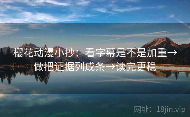 樱花动漫小抄：看字幕是不是加重→做把证据列成条→读完更稳