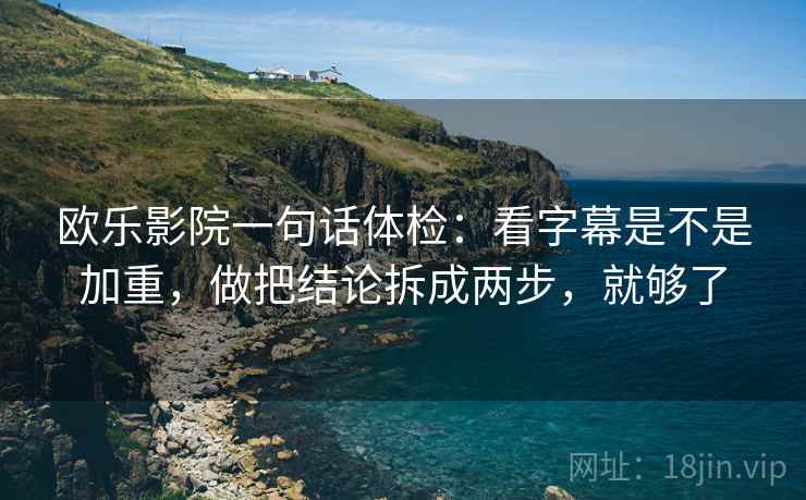 欧乐影院一句话体检：看字幕是不是加重，做把结论拆成两步，就够了