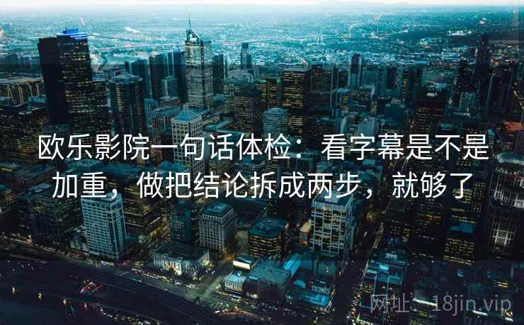 欧乐影院一句话体检：看字幕是不是加重，做把结论拆成两步，就够了