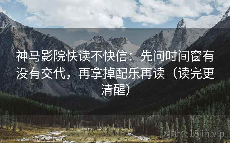 神马影院快读不快信:先问时间窗有没有交代,再拿掉配乐再读(读完更清醒) 神马影院快读不快信:先问时间窗有没有交代,再拿掉配乐再读(读完更清醒)