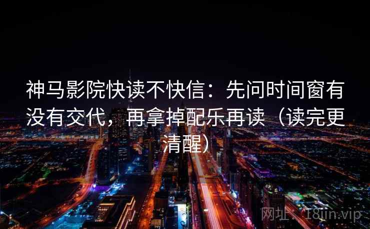神马影院快读不快信：先问时间窗有没有交代，再拿掉配乐再读（读完更清醒）