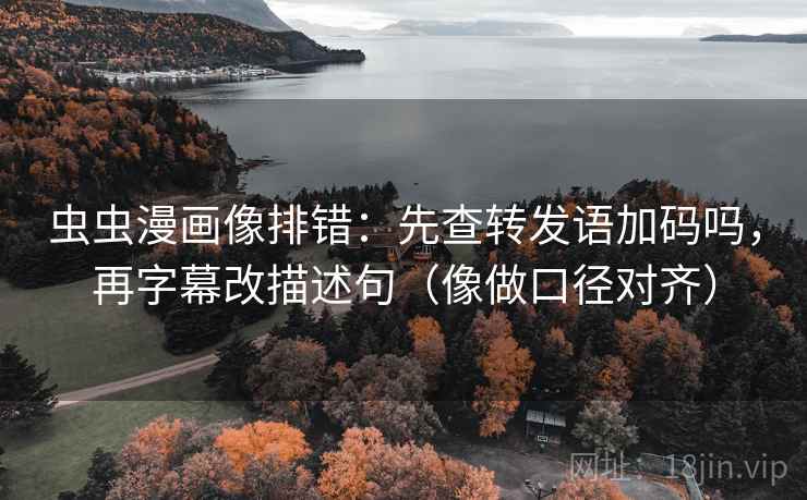 虫虫漫画像排错:先查转发语加码吗,再字幕改描述句(像做口径对齐) 虫虫漫画像排错:先查转发语加码吗,再字幕改描述句(像做口径对齐)