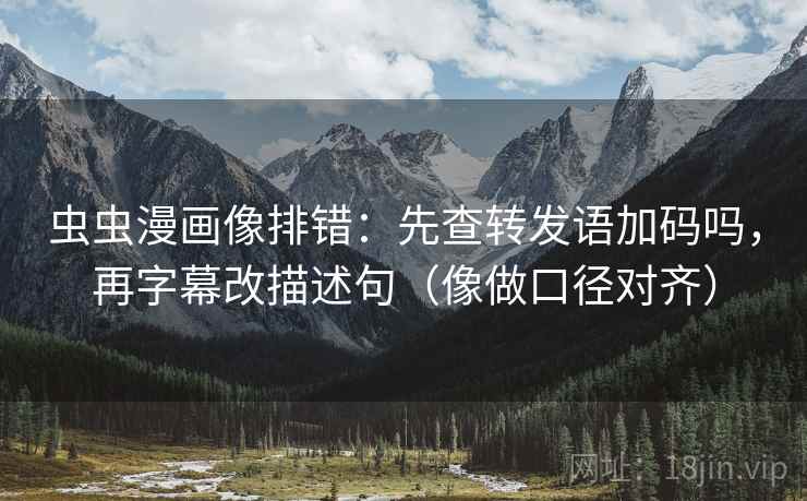 虫虫漫画像排错：先查转发语加码吗，再字幕改描述句（像做口径对齐）