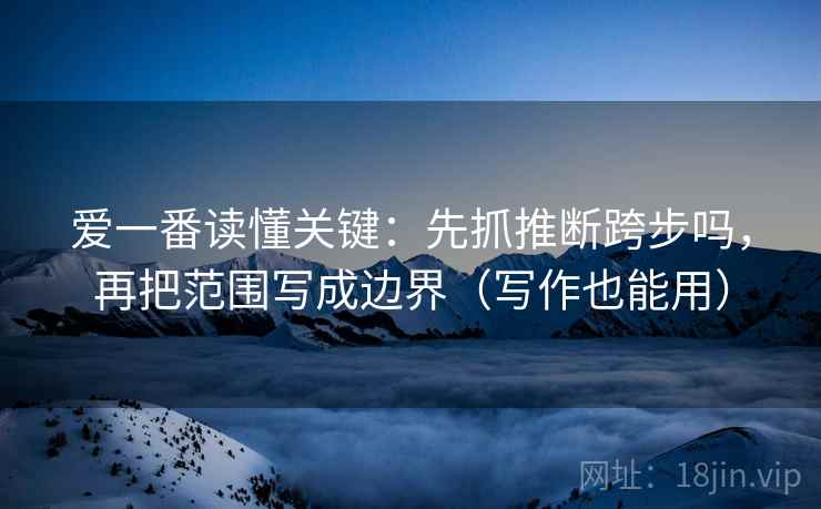 爱一番读懂关键：先抓推断跨步吗，再把范围写成边界（写作也能用）
