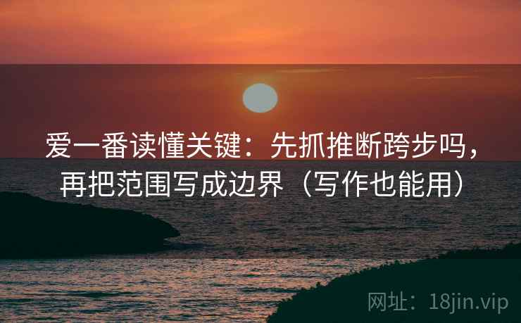 爱一番读懂关键：先抓推断跨步吗，再把范围写成边界（写作也能用）