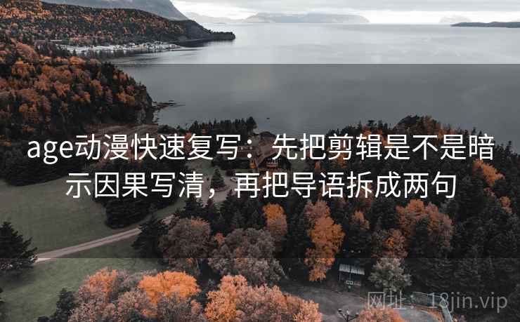 age动漫快速复写：先把剪辑是不是暗示因果写清，再把导语拆成两句