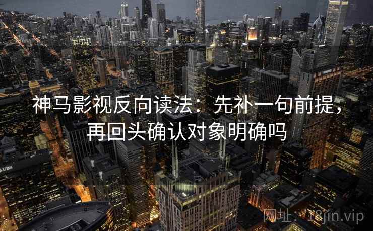 神马影视反向读法：先补一句前提，再回头确认对象明确吗