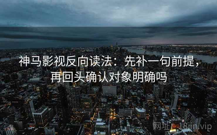 神马影视反向读法:先补一句前提,再回头确认对象明确吗 神马影视反向读法:先补一句前提,再回头确认对象明确吗