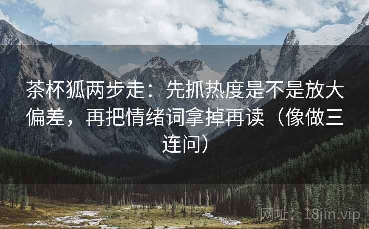 茶杯狐两步走:先抓热度是不是放大偏差,再把情绪词拿掉再读(像做三连问) 茶杯狐两步走:先抓热度是不是放大偏差,再把情绪词拿掉再读(像做三连问)