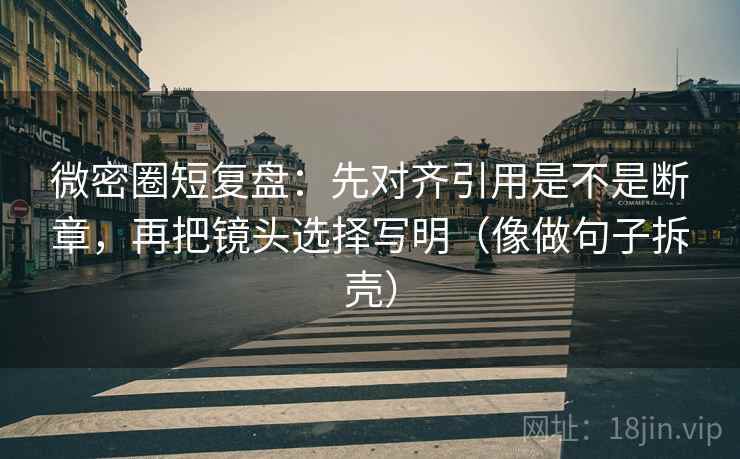 微密圈短复盘：先对齐引用是不是断章，再把镜头选择写明（像做句子拆壳）
