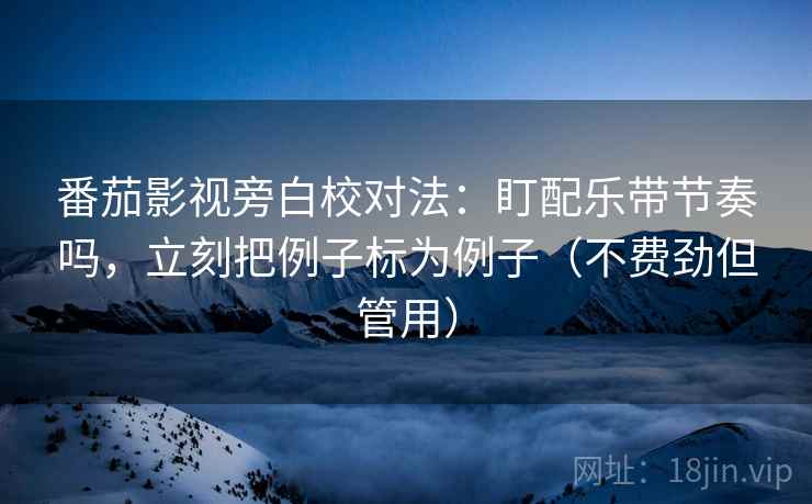 番茄影视旁白校对法:盯配乐带节奏吗,立刻把例子标为例子(不费劲但管用) 番茄影视旁白校对法:盯配乐带节奏吗,立刻把例子标为例子(不费劲但管用)