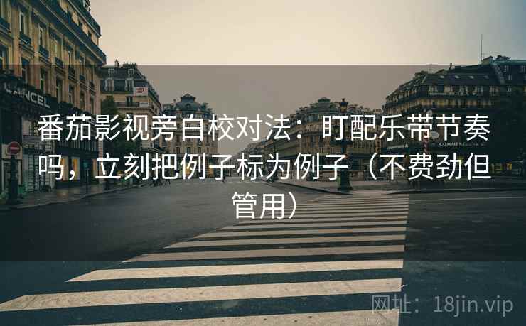 番茄影视旁白校对法：盯配乐带节奏吗，立刻把例子标为例子（不费劲但管用）
