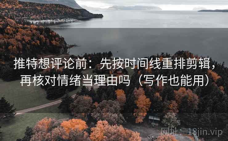 推特想评论前：先按时间线重排剪辑，再核对情绪当理由吗（写作也能用）