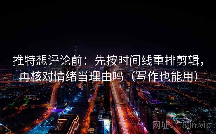 推特想评论前:先按时间线重排剪辑,再核对情绪当理由吗(写作也能用) 推特想评论前:先按时间线重排剪辑,再核对情绪当理由吗(写作也能用)