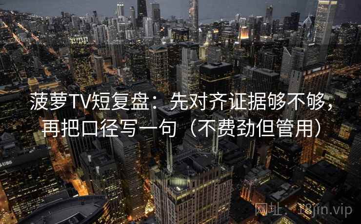 菠萝TV短复盘：先对齐证据够不够，再把口径写一句（不费劲但管用）