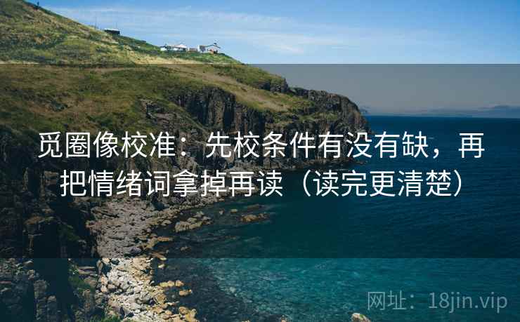 觅圈像校准:先校条件有没有缺,再把情绪词拿掉再读(读完更清楚) 觅圈像校准:先校条件有没有缺,再把情绪词拿掉再读(读完更清楚)