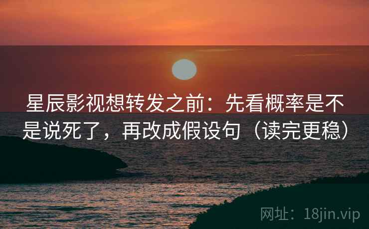 星辰影视想转发之前：先看概率是不是说死了，再改成假设句（读完更稳）