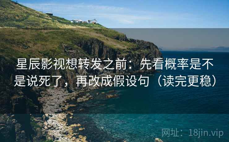 星辰影视想转发之前:先看概率是不是说死了,再改成假设句(读完更稳) 星辰影视想转发之前:先看概率是不是说死了,再改成假设句(读完更稳)