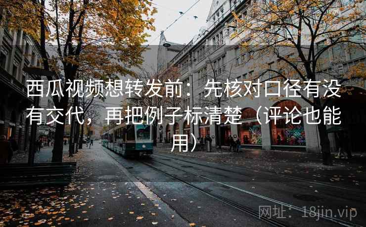 西瓜视频想转发前：先核对口径有没有交代，再把例子标清楚（评论也能用）