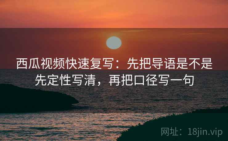西瓜视频快速复写：先把导语是不是先定性写清，再把口径写一句