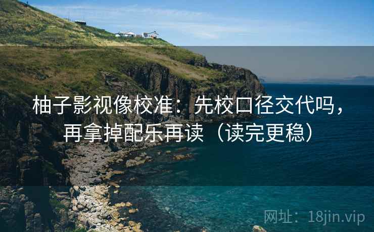 柚子影视像校准:先校口径交代吗,再拿掉配乐再读(读完更稳) 柚子影视像校准:先校口径交代吗,再拿掉配乐再读(读完更稳)