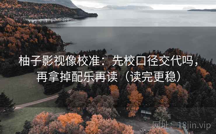 柚子影视像校准：先校口径交代吗，再拿掉配乐再读（读完更稳）