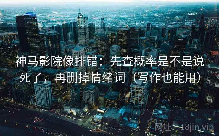 神马影院像排错：先查概率是不是说死了，再删掉情绪词（写作也能用）