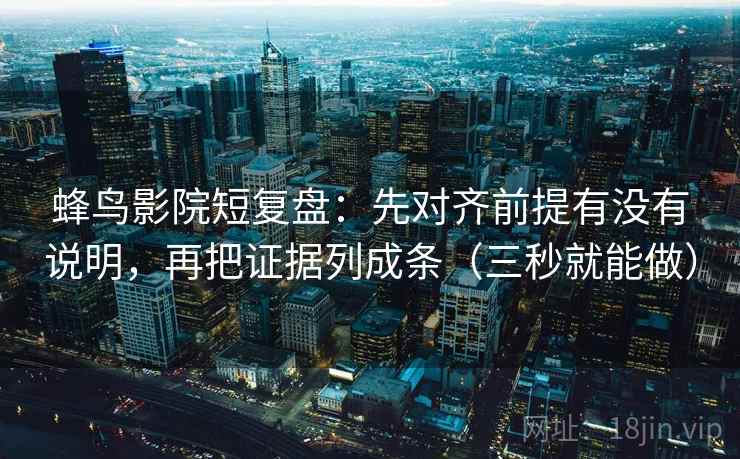 蜂鸟影院短复盘:先对齐前提有没有说明,再把证据列成条(三秒就能做) 蜂鸟影院短复盘:先对齐前提有没有说明,再把证据列成条(三秒就能做)