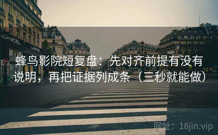 蜂鸟影院短复盘：先对齐前提有没有说明，再把证据列成条（三秒就能做）